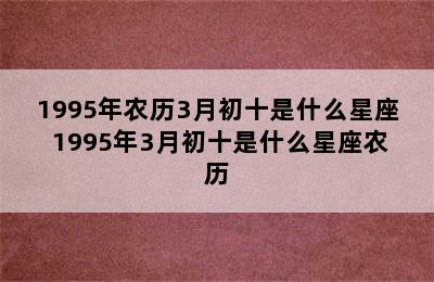 1995年农历3月初十是什么星座 1995年3月初十是什么星座农历